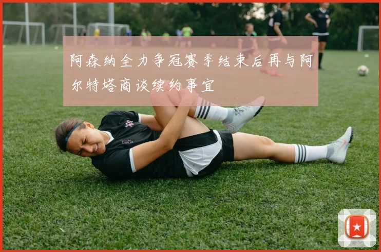 阿森纳全力争冠赛季结束后再与阿尔特塔商谈续约事宜