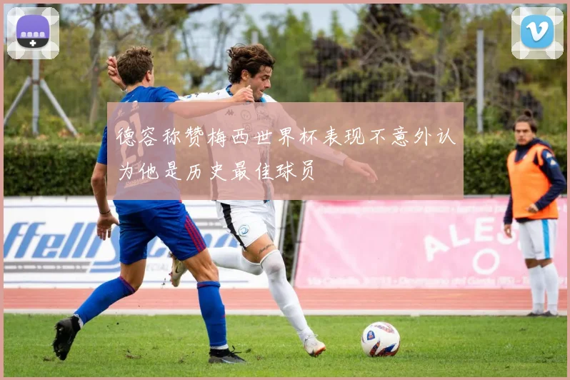 德容称赞梅西世界杯表现不意外认为他是历史最佳球员