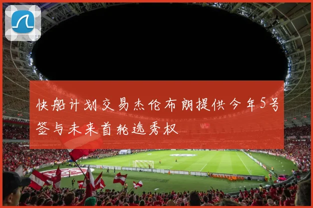 快船计划交易杰伦布朗提供今年5号签与未来首轮选秀权