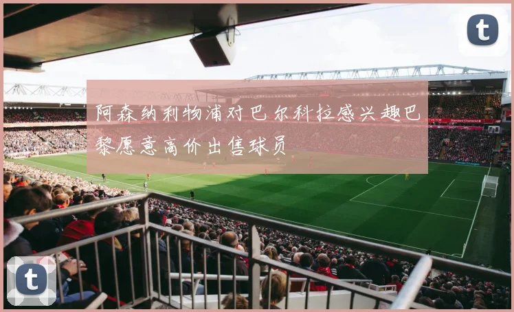 阿森纳利物浦对巴尔科拉感兴趣巴黎愿意高价出售球员