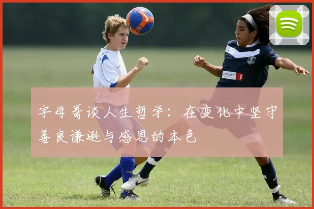 字母哥谈人生哲学：在变化中坚守善良谦逊与感恩的本色