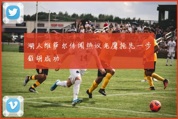 湖人维萨尔传闻热议老鹰抢先一步截胡成功