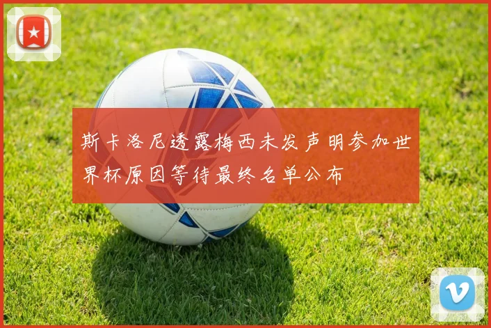 斯卡洛尼透露梅西未发声明参加世界杯原因等待最终名单公布