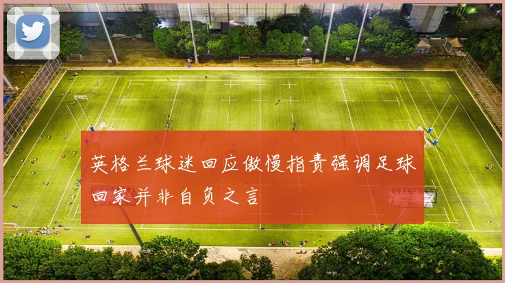英格兰球迷回应傲慢指责强调足球回家并非自负之言