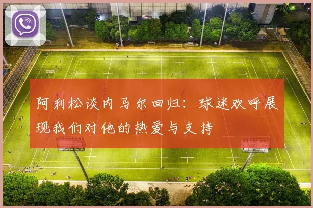 阿利松谈内马尔回归：球迷欢呼展现我们对他的热爱与支持