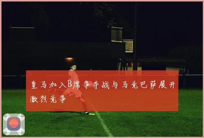 皇马加入B席争夺战与马竞巴萨展开激烈竞争