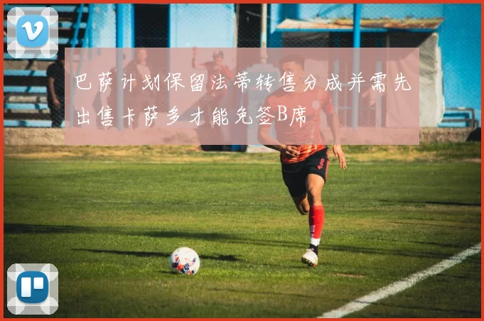 巴萨计划保留法蒂转售分成并需先出售卡萨多才能免签B席