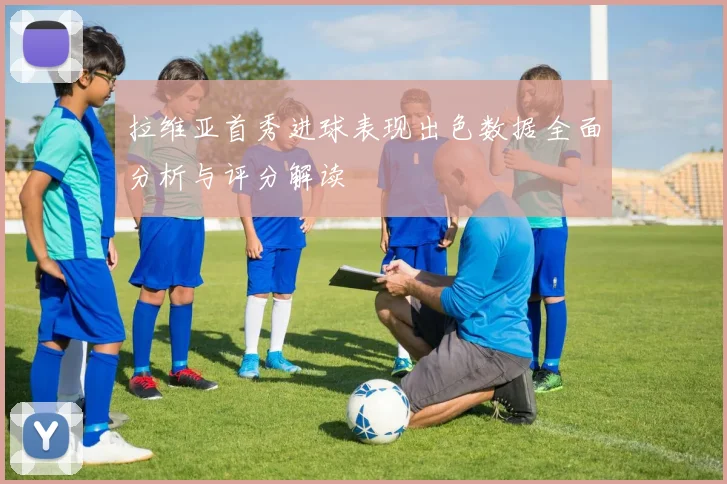 拉维亚首秀进球表现出色数据全面分析与评分解读