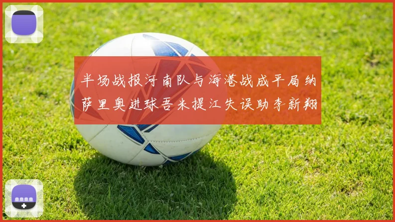 半场战报河南队与海港战成平局纳萨里奥进球吾米提江失误助李新翔扳平