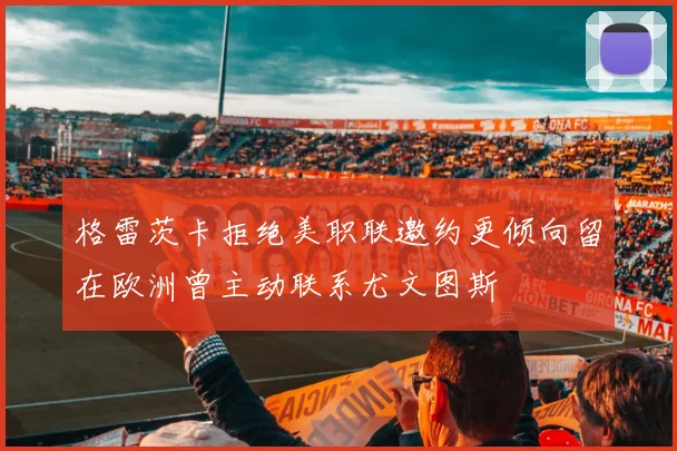 格雷茨卡拒绝美职联邀约更倾向留在欧洲曾主动联系尤文图斯