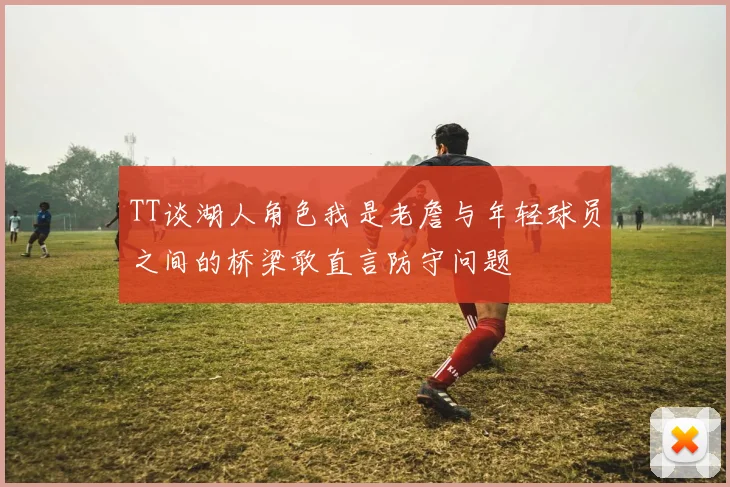 TT谈湖人角色我是老詹与年轻球员之间的桥梁敢直言防守问题
