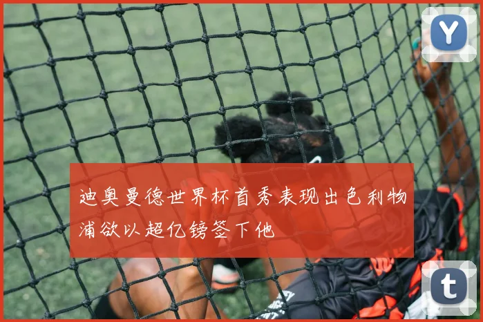 迪奥曼德世界杯首秀表现出色利物浦欲以超亿镑签下他