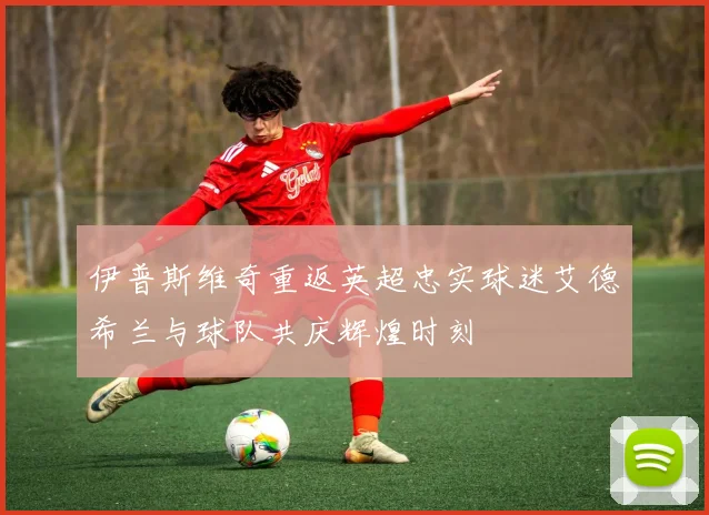 伊普斯维奇重返英超忠实球迷艾德希兰与球队共庆辉煌时刻