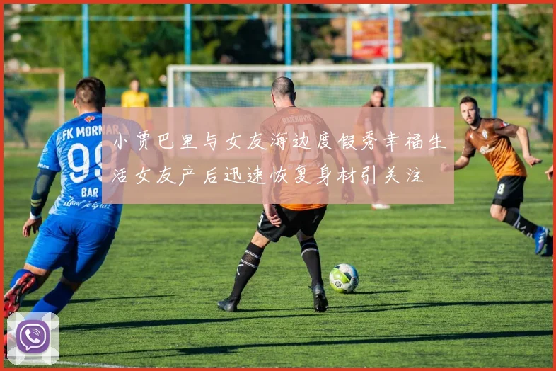 小贾巴里与女友海边度假秀幸福生活女友产后迅速恢复身材引关注