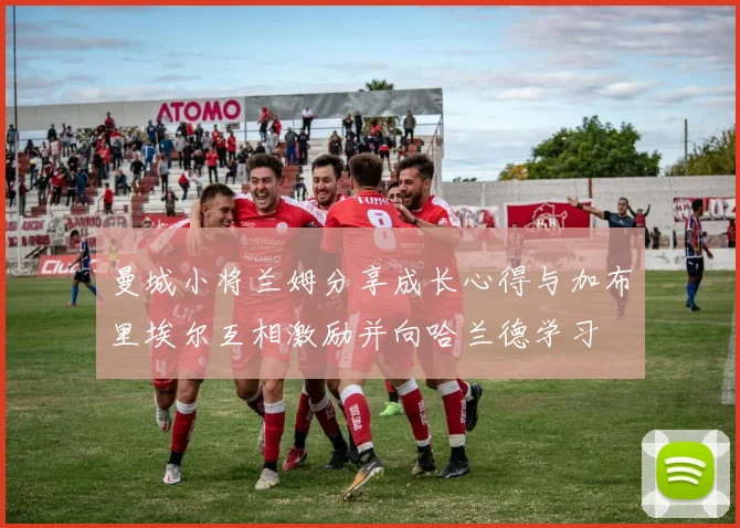 曼城小将兰姆分享成长心得与加布里埃尔互相激励并向哈兰德学习
