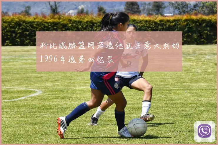 科比威胁篮网若选他就去意大利的1996年选秀回忆录