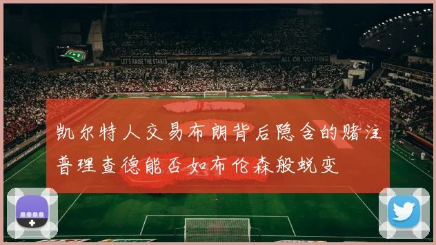 凯尔特人交易布朗背后隐含的赌注普理查德能否如布伦森般蜕变