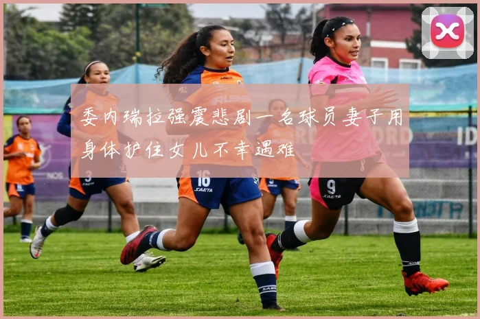 委内瑞拉强震悲剧一名球员妻子用身体护住女儿不幸遇难