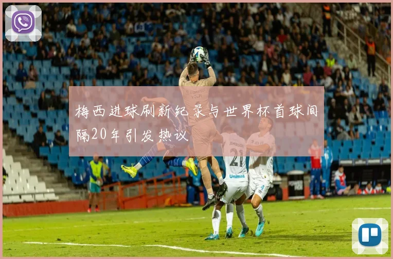 梅西进球刷新纪录与世界杯首球间隔20年引发热议